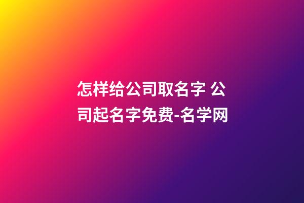 怎样给公司取名字 公司起名字免费-名学网-第1张-公司起名-玄机派